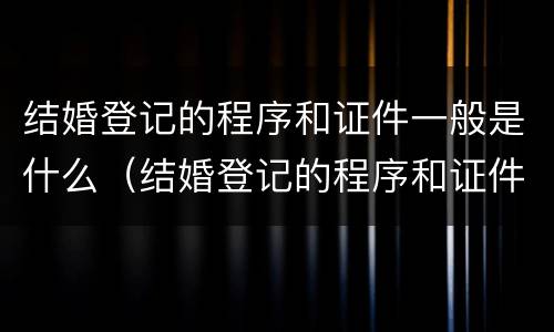 结婚登记的程序和证件一般是什么（结婚登记的程序和证件一般是什么程序）