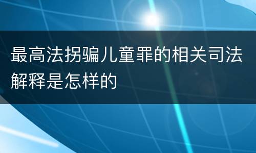 最高法拐骗儿童罪的相关司法解释是怎样的