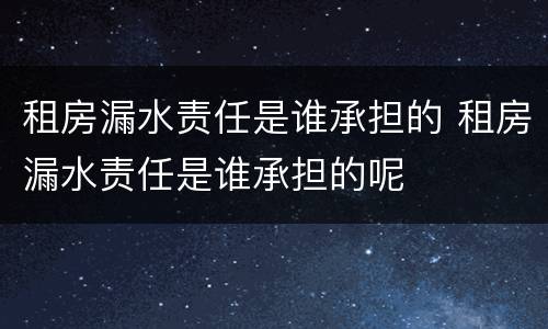 租房漏水责任是谁承担的 租房漏水责任是谁承担的呢