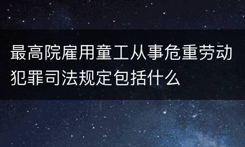 最高院雇用童工从事危重劳动犯罪司法规定包括什么
