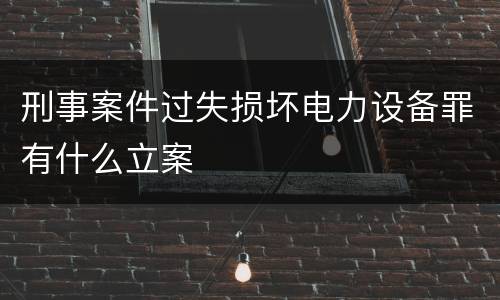 刑事案件过失损坏电力设备罪有什么立案