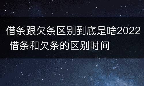 借条跟欠条区别到底是啥2022 借条和欠条的区别时间