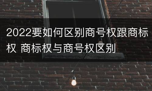 2022要如何区别商号权跟商标权 商标权与商号权区别