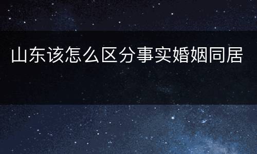 山东该怎么区分事实婚姻同居