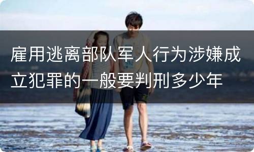 雇用逃离部队军人行为涉嫌成立犯罪的一般要判刑多少年