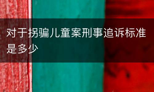 对于拐骗儿童案刑事追诉标准是多少