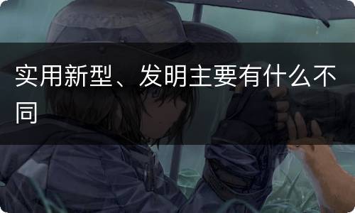 实用新型、发明主要有什么不同