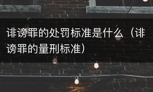 诽谤罪的处罚标准是什么（诽谤罪的量刑标准）