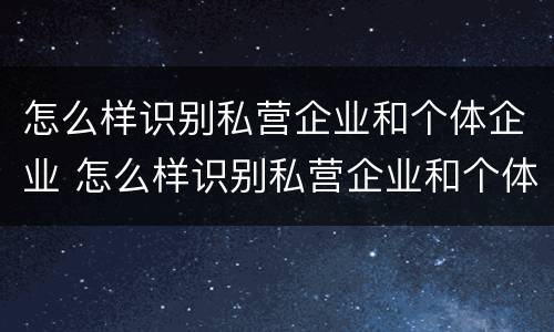 怎么样识别私营企业和个体企业 怎么样识别私营企业和个体企业的区别