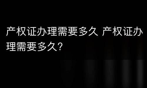 产权证办理需要多久 产权证办理需要多久?