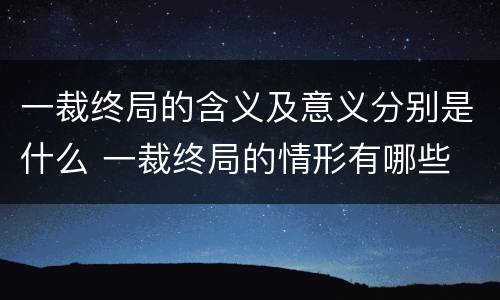 一裁终局的含义及意义分别是什么 一裁终局的情形有哪些