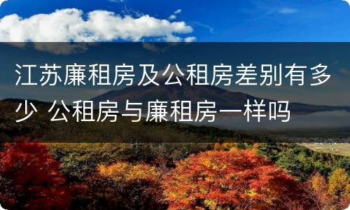 江苏廉租房及公租房差别有多少 公租房与廉租房一样吗