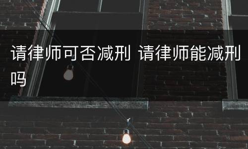 请律师可否减刑 请律师能减刑吗