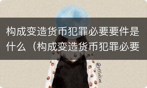 构成变造货币犯罪必要要件是什么（构成变造货币犯罪必要要件是什么）