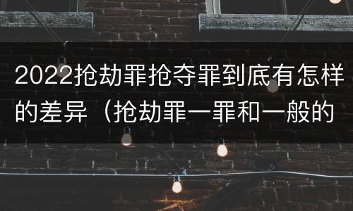 2022抢劫罪抢夺罪到底有怎样的差异（抢劫罪一罪和一般的抢劫罪）