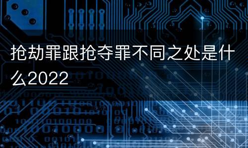抢劫罪跟抢夺罪不同之处是什么2022