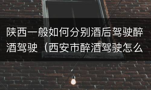 陕西一般如何分别酒后驾驶醉酒驾驶（西安市醉酒驾驶怎么判）