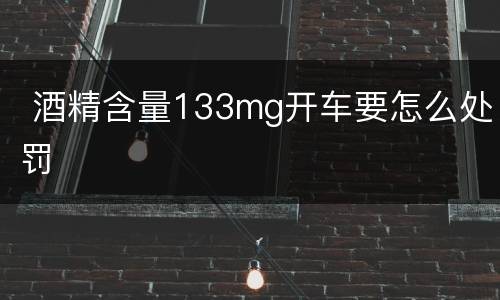  酒精含量133mg开车要怎么处罚