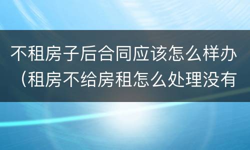 不租房子后合同应该怎么样办（租房不给房租怎么处理没有合同）