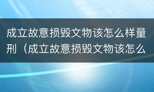 成立故意损毁文物该怎么样量刑（成立故意损毁文物该怎么样量刑呢）