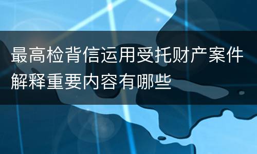 最高检背信运用受托财产案件解释重要内容有哪些