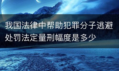 我国法律中帮助犯罪分子逃避处罚法定量刑幅度是多少