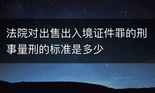 法院对出售出入境证件罪的刑事量刑的标准是多少