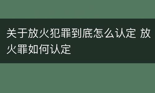 关于放火犯罪到底怎么认定 放火罪如何认定