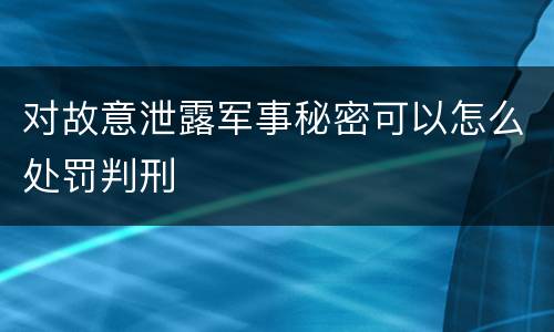 对故意泄露军事秘密可以怎么处罚判刑