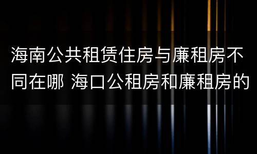 海南公共租赁住房与廉租房不同在哪 海口公租房和廉租房的区别