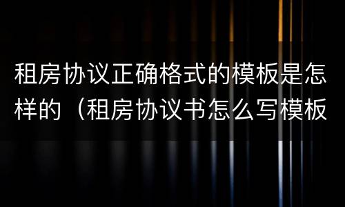 租房协议正确格式的模板是怎样的（租房协议书怎么写模板）