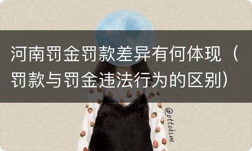 河南罚金罚款差异有何体现（罚款与罚金违法行为的区别）