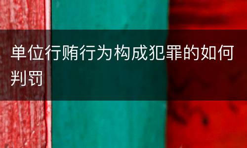 单位行贿行为构成犯罪的如何判罚