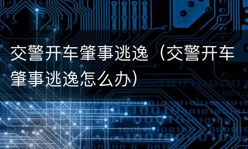 交警开车肇事逃逸（交警开车肇事逃逸怎么办）