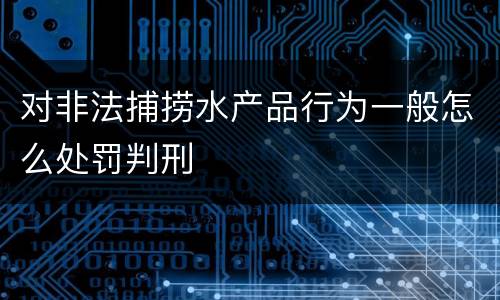 对非法捕捞水产品行为一般怎么处罚判刑