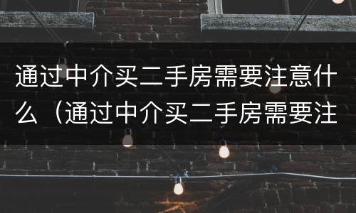 通过中介买二手房需要注意什么（通过中介买二手房需要注意些什么）