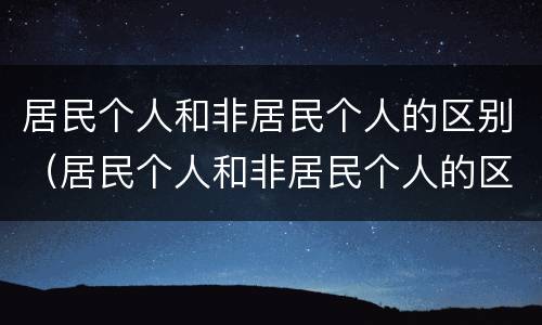 居民个人和非居民个人的区别（居民个人和非居民个人的区别标准）