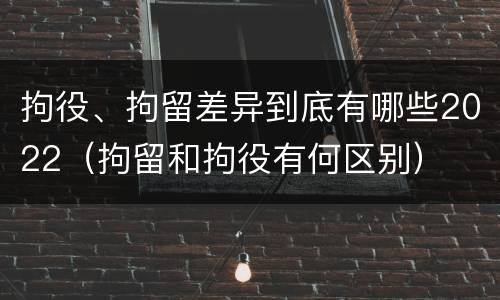 拘役、拘留差异到底有哪些2022（拘留和拘役有何区别）