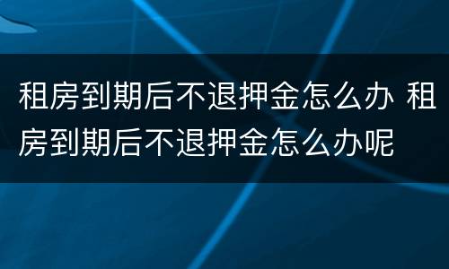 租房到期后不退押金怎么办 租房到期后不退押金怎么办呢