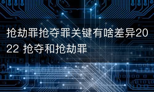 抢劫罪抢夺罪关键有啥差异2022 抢夺和抢劫罪