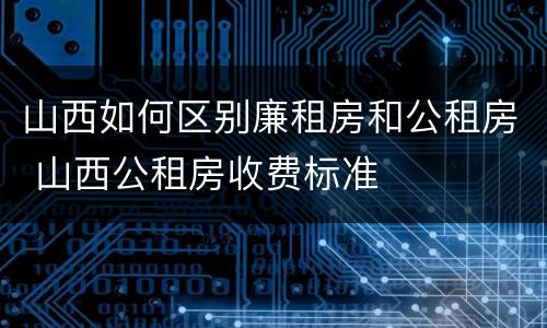 山西如何区别廉租房和公租房 山西公租房收费标准