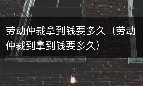 劳动仲裁拿到钱要多久（劳动仲裁到拿到钱要多久）
