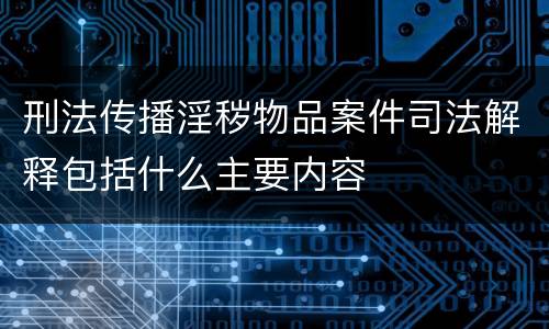 刑法传播淫秽物品案件司法解释包括什么主要内容