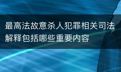 最高法故意杀人犯罪相关司法解释包括哪些重要内容