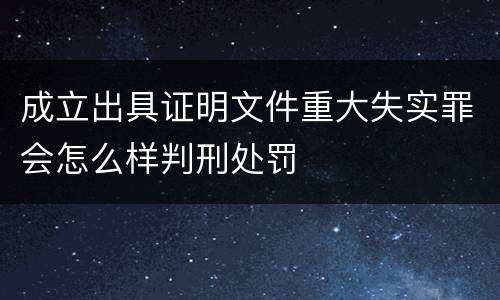 成立出具证明文件重大失实罪会怎么样判刑处罚