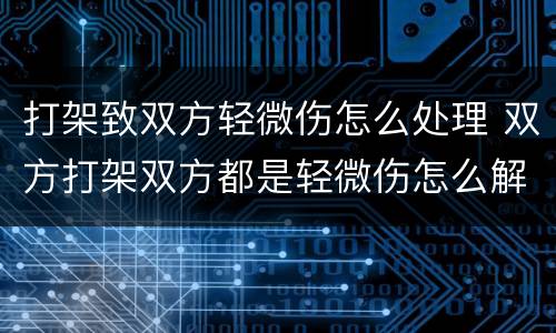 打架致双方轻微伤怎么处理 双方打架双方都是轻微伤怎么解决