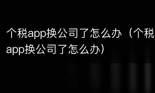 个税app换公司了怎么办（个税app换公司了怎么办）