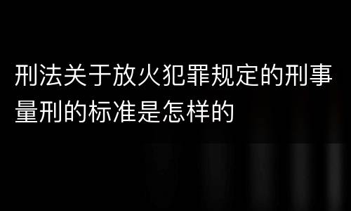 刑法关于放火犯罪规定的刑事量刑的标准是怎样的