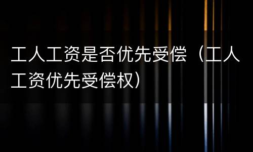 工人工资是否优先受偿（工人工资优先受偿权）