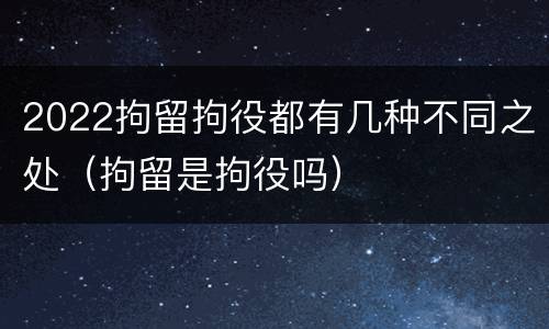2022拘留拘役都有几种不同之处（拘留是拘役吗）